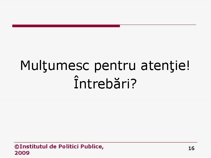 Mulţumesc pentru atenţie! Întrebări? ©Institutul de Politici Publice, 2009 16 