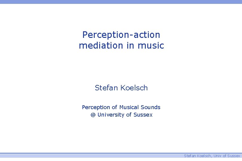 Perception-action mediation in music Stefan Koelsch Perception of Musical Sounds @ University of Sussex