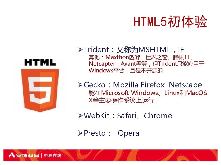 HTML 5初体验 ØTrident：又称为MSHTML，IE 其他：Maxthon遨游、世界之窗、腾讯TT、 Netcapter、Avant等等，但Trident只能应用于 Windows平台，且是不开源的 ØGecko：Mozilla Firefox Netscape 能在Microsoft Windows、Linux和Mac. OS X等主要操作系统上运行 ØWeb.