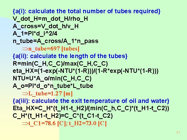 {a(i): calculate the total number of tubes required} V_dot_H=m_dot_H/rho_H A_cross=V_dot_h/v_H A_1=PI*d_i^2/4 n_tube=A_cross/A_1*n_pass Þn_tube=697 [tubes]