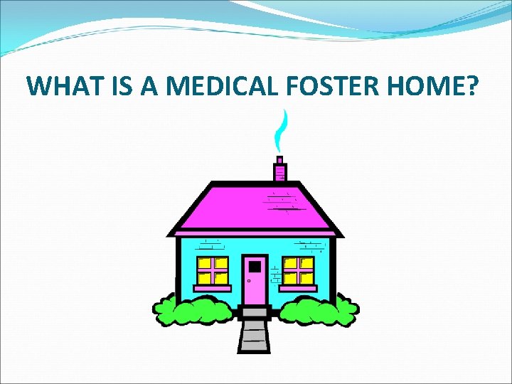 WHAT IS A MEDICAL FOSTER HOME? 