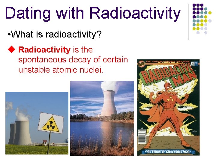 Dating with Radioactivity • What is radioactivity? Radioactivity is the spontaneous decay of certain