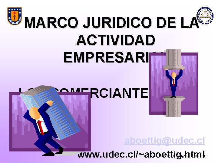 MARCO JURIDICO DE LA ACTIVIDAD EMPRESARIAL LOS COMERCIANTES aboettig@udec. cl Profesor Alfredo Boettiger www.