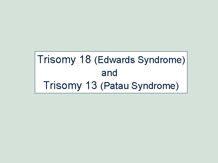 Trisomy 18 (Edwards Syndrome) and Trisomy 13 (Patau Syndrome) Trisomy 18 (Edwards Syndrome) and Trisomy 13 (Patau Syndrome)