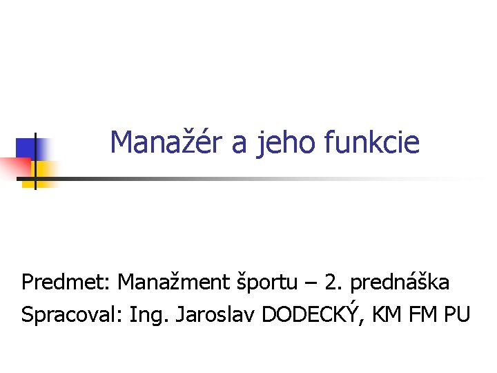 Manažér a jeho funkcie Predmet: Manažment športu – 2. prednáška Spracoval: Ing. Jaroslav DODECKÝ,