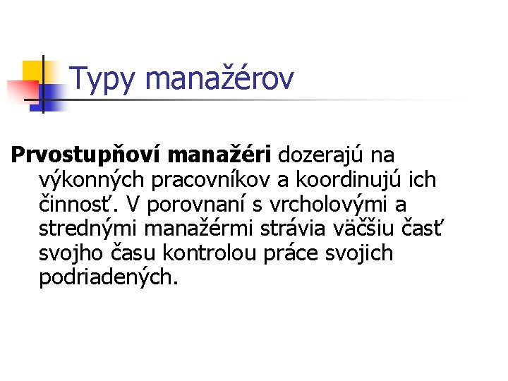 Typy manažérov Prvostupňoví manažéri dozerajú na výkonných pracovníkov a koordinujú ich činnosť. V porovnaní