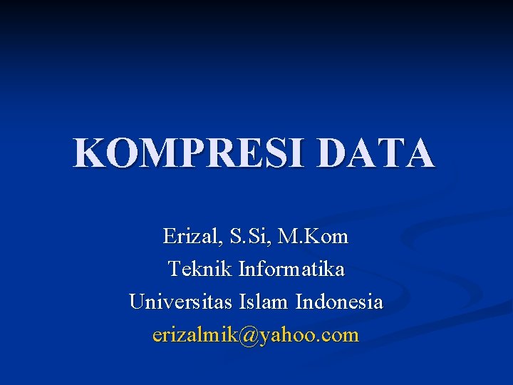 KOMPRESI DATA Erizal, S. Si, M. Kom Teknik Informatika Universitas Islam Indonesia erizalmik@yahoo. com