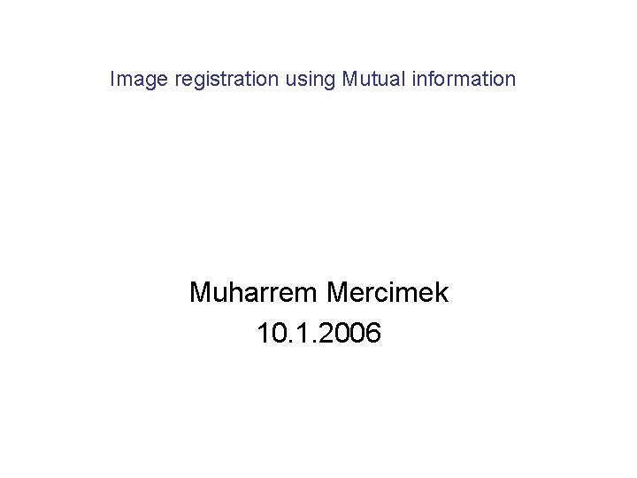 Image registration using Mutual information Muharrem Mercimek 10. 1. 2006 
