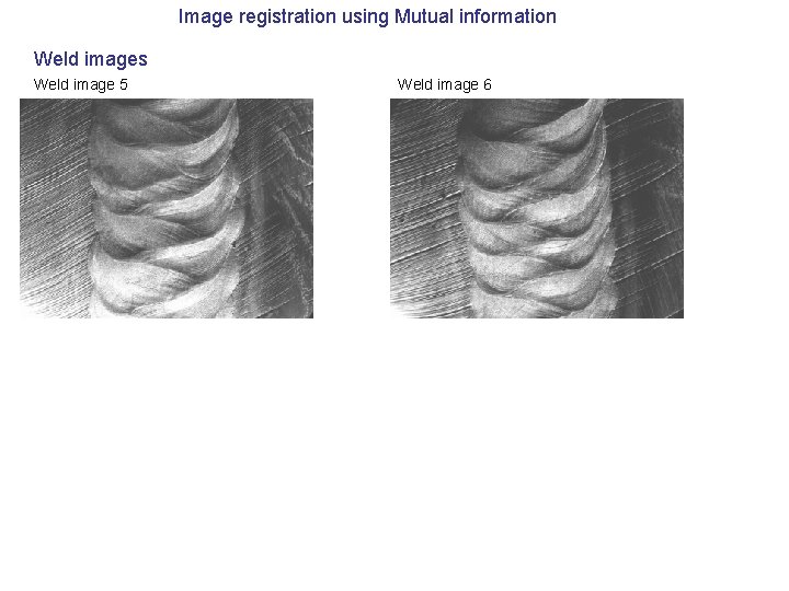 Image registration using Mutual information Weld images Weld image 5 Weld image 6 