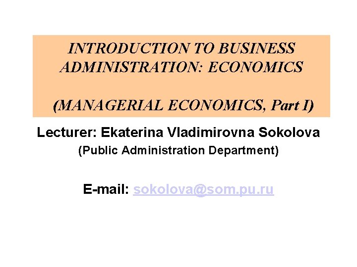 INTRODUCTION TO BUSINESS ADMINISTRATION: ECONOMICS (MANAGERIAL ECONOMICS, Part I) Lecturer: Ekaterina Vladimirovna Sokolova (Public