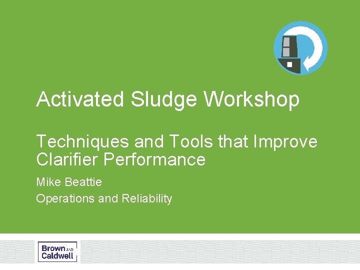 Activated Sludge Workshop Techniques and Tools that Improve Clarifier Performance Mike Beattie Operations and