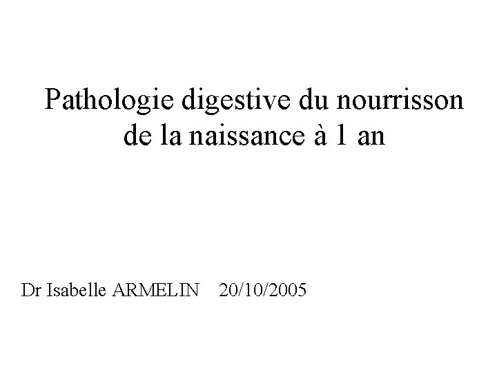 Pathologie digestive du nourrisson de la naissance à 1 an Dr Isabelle ARMELIN 20/10/2005