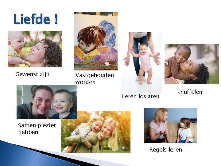 Liefde ! Gewenst zijn Vastgehouden worden Leren loslaten knuffelen Samen plezier hebben Regels leren