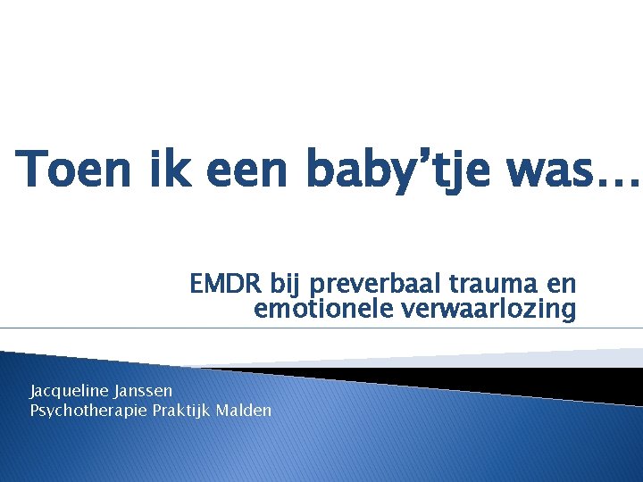 Toen ik een baby’tje was… EMDR bij preverbaal trauma en emotionele verwaarlozing Jacqueline Janssen