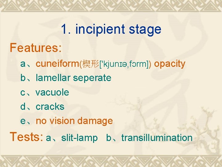 1. incipient stage Features: a、cuneiform(楔形['kjunɪə, fɔrm]) opacity b、lamellar seperate c、vacuole d、cracks e、no vision damage