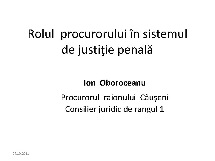 Rolul procurorului în sistemul de justiţie penală Ion Oboroceanu Procurorul raionului Căuşeni Consilier juridic Rolul procurorului în sistemul de justiţie penală Ion Oboroceanu Procurorul raionului Căuşeni Consilier juridic