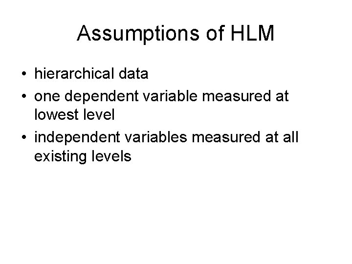 Assumptions of HLM • hierarchical data • one dependent variable measured at lowest level