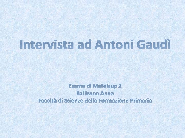 Intervista ad Antoni Gaudì Esame di Matelsup 2 Ballirano Anna Facoltà di Scienze della