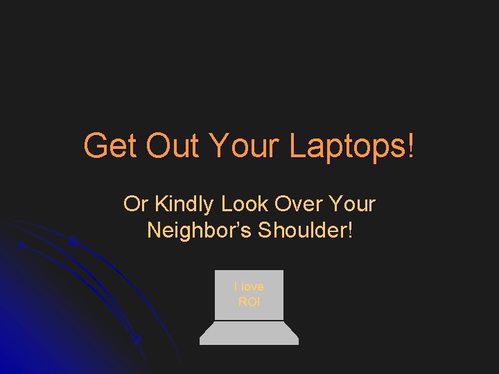 Get Out Your Laptops! Or Kindly Look Over Your Neighbor’s Shoulder! I love ROI