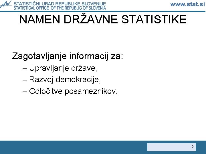 NAMEN DRŽAVNE STATISTIKE Zagotavljanje informacij za: – Upravljanje države, – Razvoj demokracije, – Odločitve