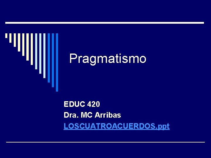 Pragmatismo EDUC 420 Dra. MC Arribas LOSCUATROACUERDOS. ppt 