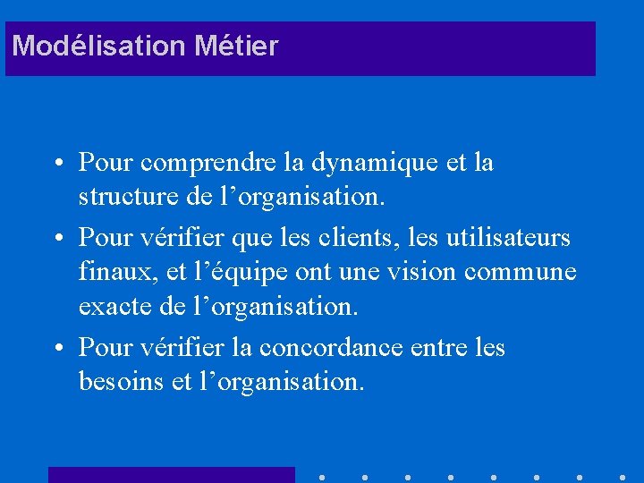 Modélisation Métier • Pour comprendre la dynamique et la structure de l’organisation. • Pour