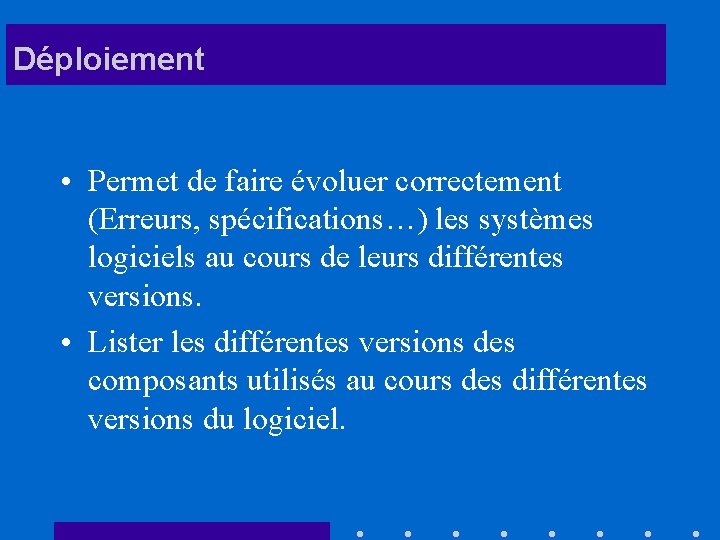 Déploiement • Permet de faire évoluer correctement (Erreurs, spécifications…) les systèmes logiciels au cours