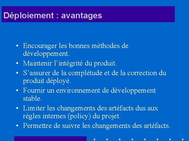 Déploiement : avantages • Encourager les bonnes méthodes de développement. • Maintenir l’intégrité du
