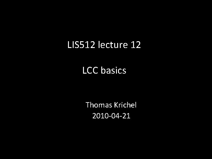 LIS 512 lecture 12 LCC basics Thomas Krichel 2010 -04 -21 