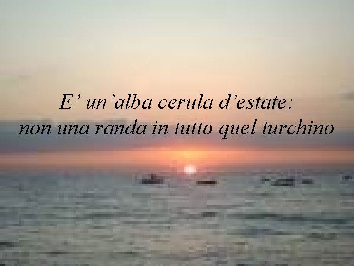 E’ un’alba cerula d’estate: non una randa in tutto quel turchino 