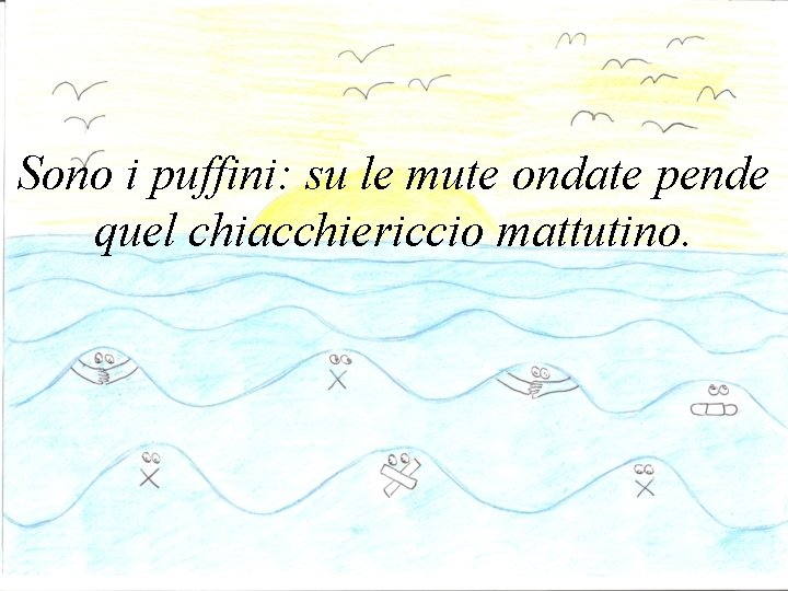 Sono i puffini: su le mute ondate pende quel chiacchiericcio mattutino. 