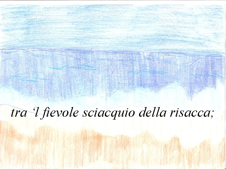 tra ‘l fievole sciacquio della risacca; 
