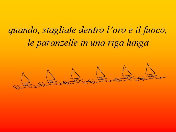 quando, stagliate dentro l’oro e il fuoco, le paranzelle in una riga lunga 
