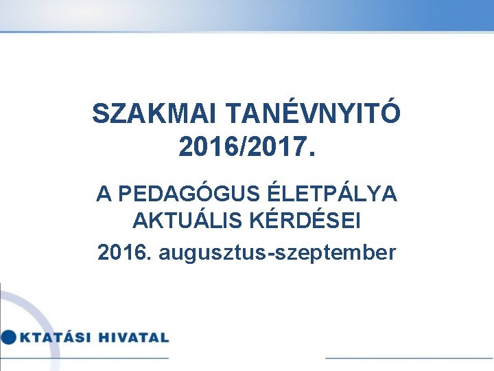 SZAKMAI TANÉVNYITÓ 2016/2017. A PEDAGÓGUS ÉLETPÁLYA AKTUÁLIS KÉRDÉSEI 2016. augusztus-szeptember 