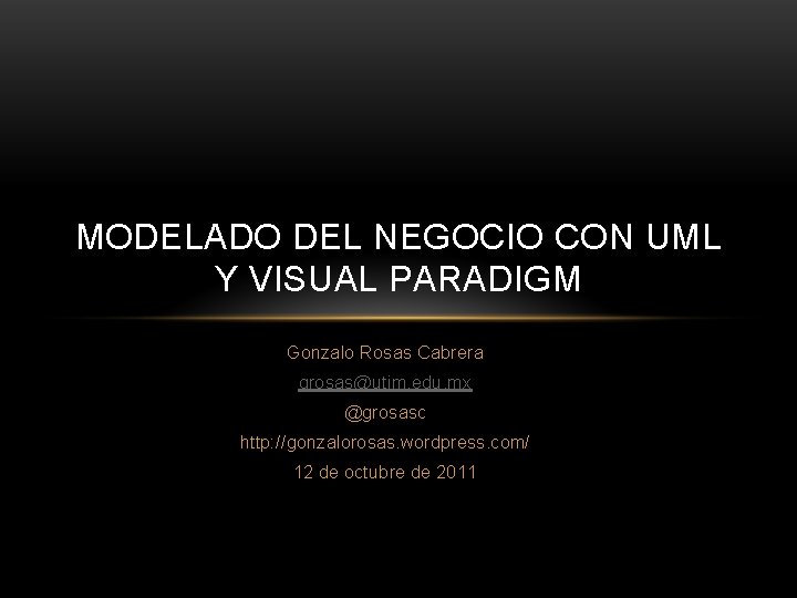 MODELADO DEL NEGOCIO CON UML Y VISUAL PARADIGM Gonzalo Rosas Cabrera grosas@utim. edu. mx