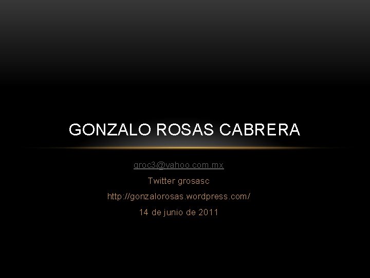 GONZALO ROSAS CABRERA groc 3@yahoo. com. mx Twitter grosasc http: //gonzalorosas. wordpress. com/ 14