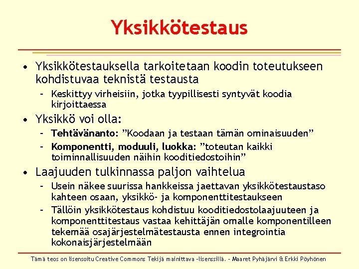 Yksikkötestaus • Yksikkötestauksella tarkoitetaan koodin toteutukseen kohdistuvaa teknistä testausta – Keskittyy virheisiin, jotka tyypillisesti