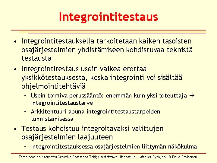 Integrointitestaus • Integrointitestauksella tarkoitetaan kaiken tasoisten osajärjestelmien yhdistämiseen kohdistuvaa teknistä testausta • Integrointitestaus usein