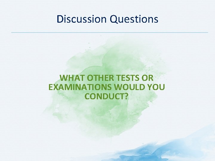 Discussion Questions WHAT OTHER TESTS OR EXAMINATIONS WOULD YOU CONDUCT? 