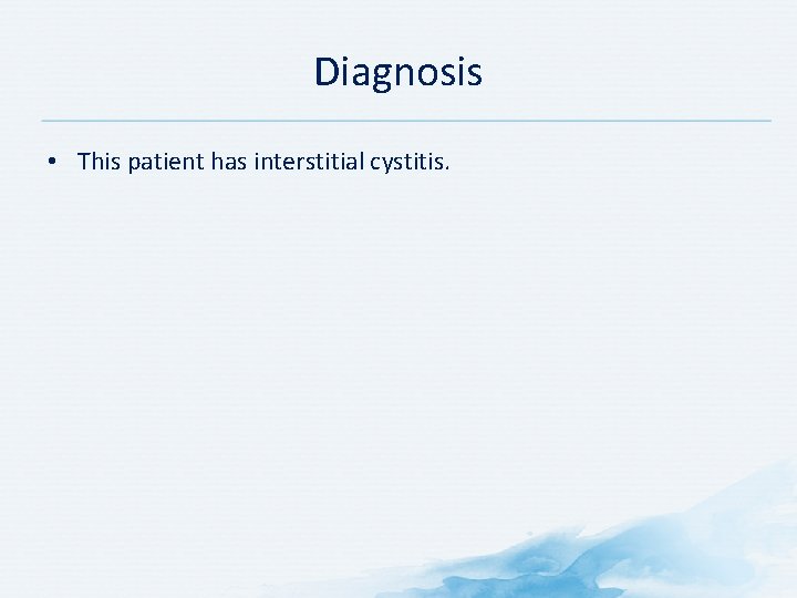 Diagnosis • This patient has interstitial cystitis. 