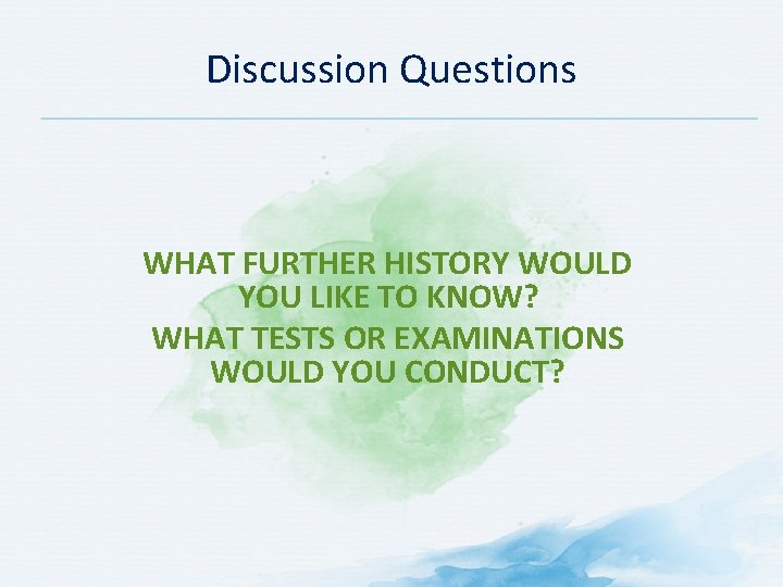 Discussion Questions WHAT FURTHER HISTORY WOULD YOU LIKE TO KNOW? WHAT TESTS OR EXAMINATIONS