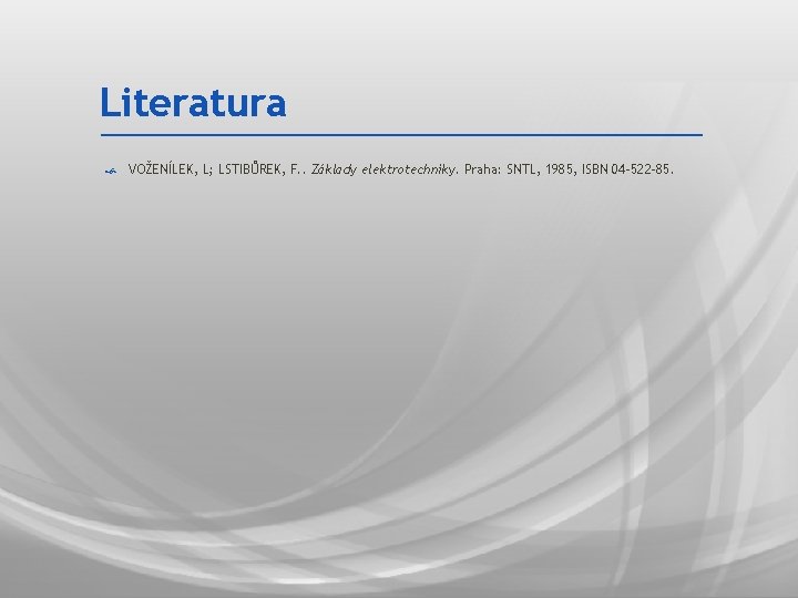 Literatura VOŽENÍLEK, L; LSTIBŮREK, F. . Základy elektrotechniky. Praha: SNTL, 1985, ISBN 04 -522