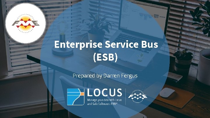 Enterprise Service Bus Introduction to Safe Software’s (ESB) FME® Prepared by Darren Fergus 