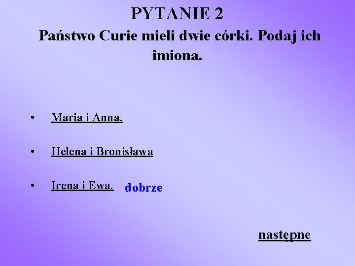 PYTANIE 2 Państwo Curie mieli dwie córki. Podaj ich imiona. • Maria i Anna.