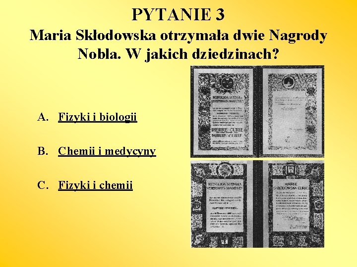 PYTANIE 3 Maria Skłodowska otrzymała dwie Nagrody Nobla. W jakich dziedzinach? A. Fizyki i