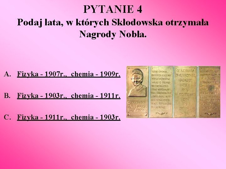 PYTANIE 4 Podaj lata, w których Skłodowska otrzymała Nagrody Nobla. A. Fizyka - 1907