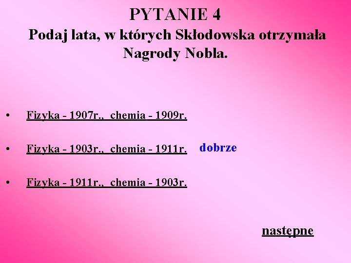 PYTANIE 4 Podaj lata, w których Skłodowska otrzymała Nagrody Nobla. • Fizyka - 1907