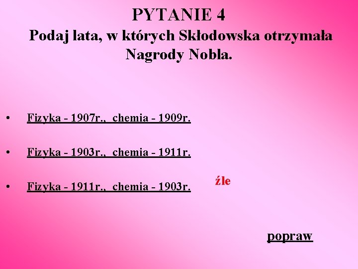 PYTANIE 4 Podaj lata, w których Skłodowska otrzymała Nagrody Nobla. • Fizyka - 1907