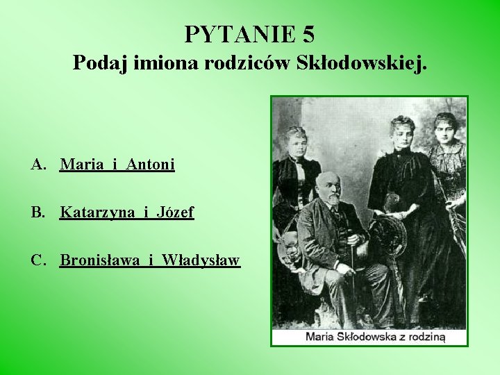 PYTANIE 5 Podaj imiona rodziców Skłodowskiej. A. Maria i Antoni B. Katarzyna i Józef