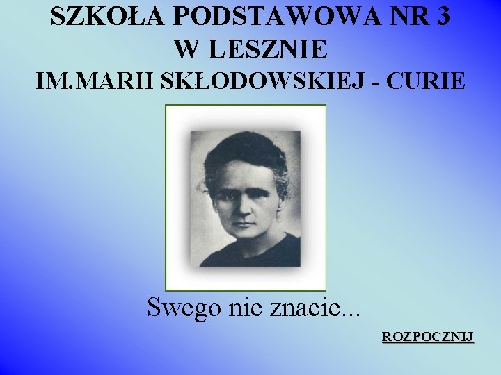 SZKOŁA PODSTAWOWA NR 3 W LESZNIE IM. MARII SKŁODOWSKIEJ - CURIE Swego nie znacie.